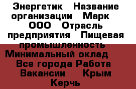 Энергетик › Название организации ­ Марк 4, ООО › Отрасль предприятия ­ Пищевая промышленность › Минимальный оклад ­ 1 - Все города Работа » Вакансии   . Крым,Керчь